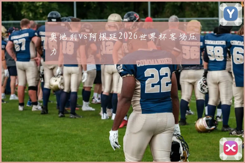 奥地利vs阿根廷2026世界杯客场压力