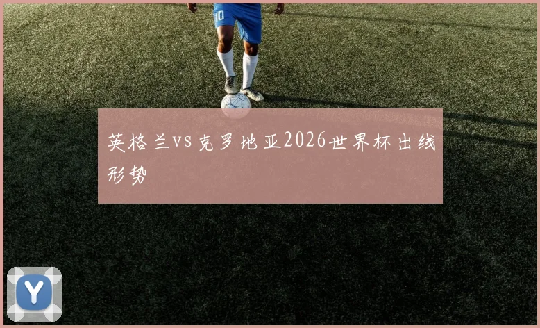 英格兰vs克罗地亚2026世界杯出线形势