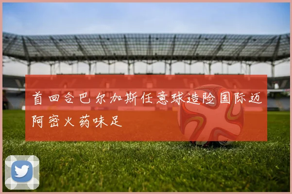 首回合巴尔加斯任意球造险国际迈阿密火药味足