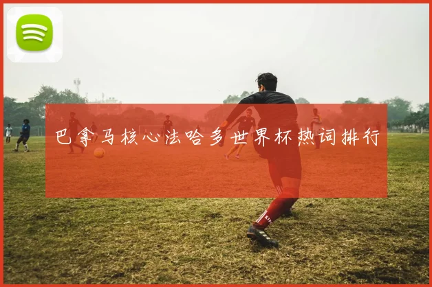 巴拿马核心法哈多世界杯热词排行