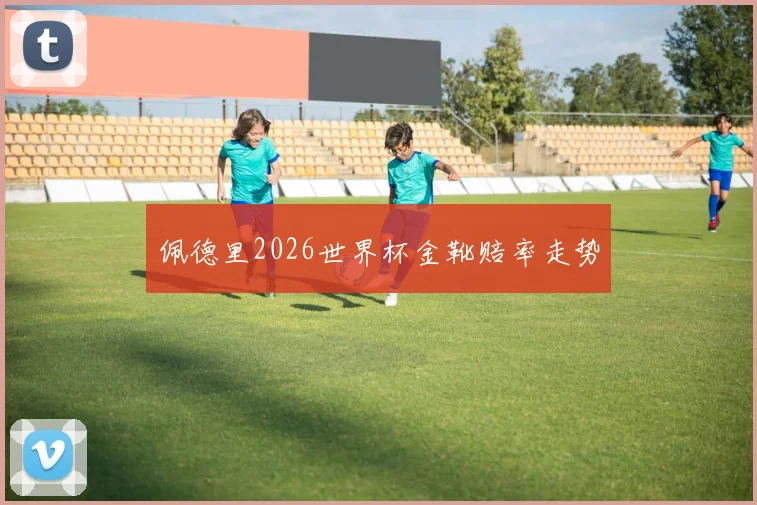佩德里2026世界杯金靴赔率走势