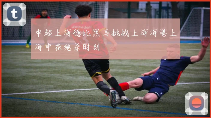中超上海德比黑马挑战上海海港上海申花绝杀时刻