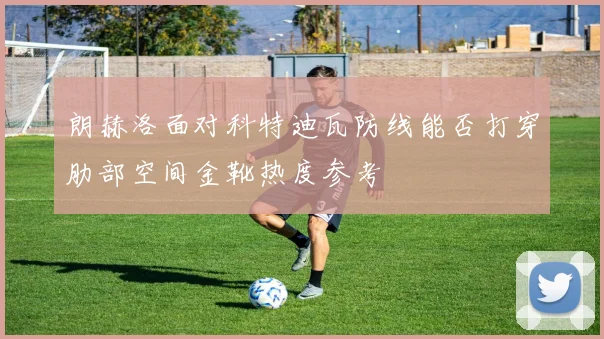 朗赫洛面对科特迪瓦防线能否打穿肋部空间金靴热度参考
