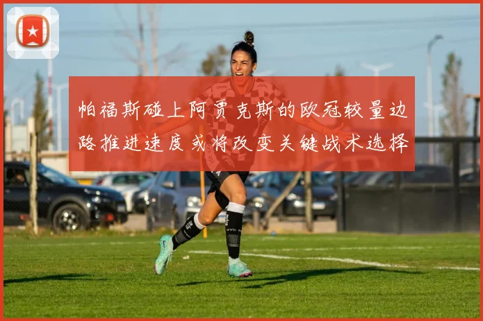 帕福斯碰上阿贾克斯的欧冠较量边路推进速度或将改变关键战术选择