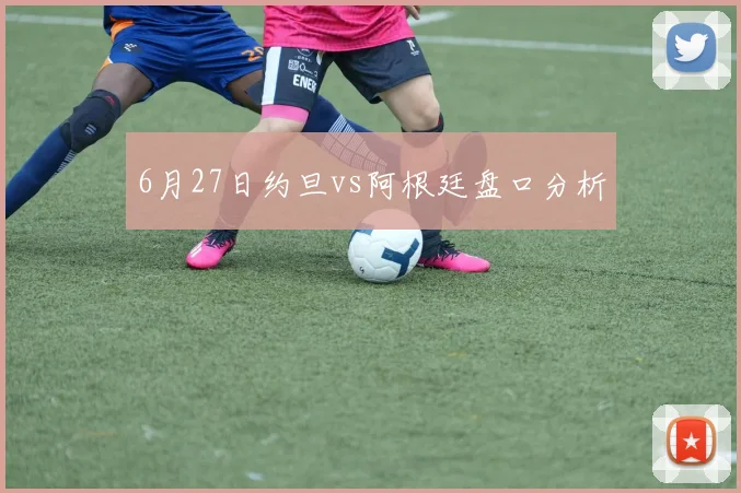 6月27日约旦vs阿根廷盘口分析
