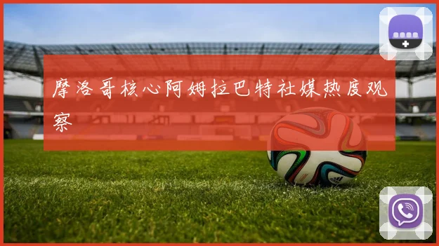 摩洛哥核心阿姆拉巴特社媒热度观察