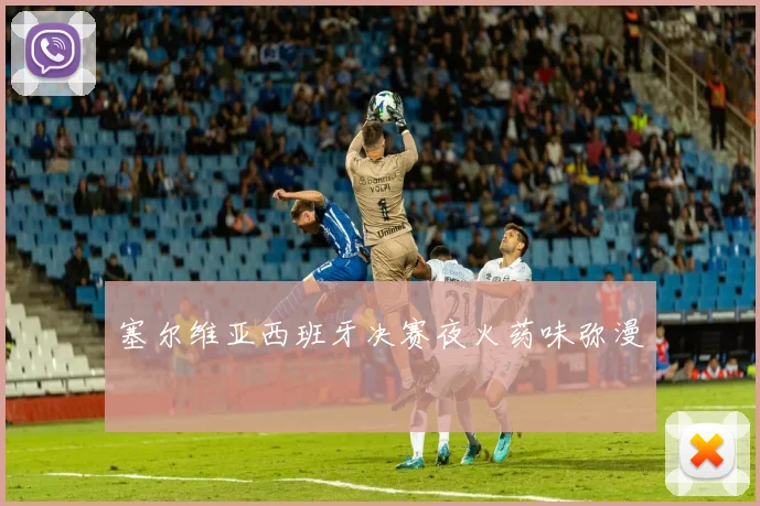 塞尔维亚西班牙决赛夜火药味弥漫
