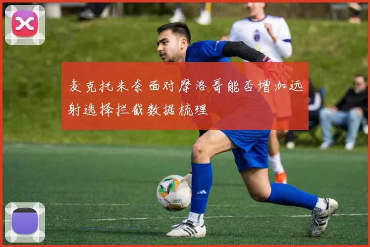 麦克托米奈面对摩洛哥能否增加远射选择拦截数据梳理
