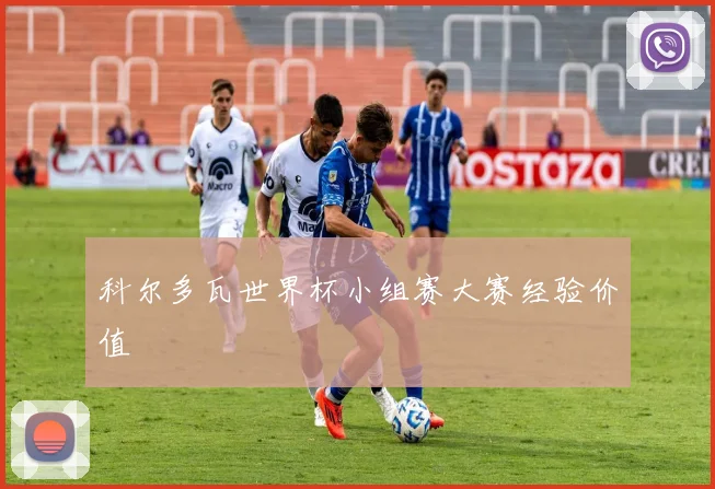 科尔多瓦世界杯小组赛大赛经验价值