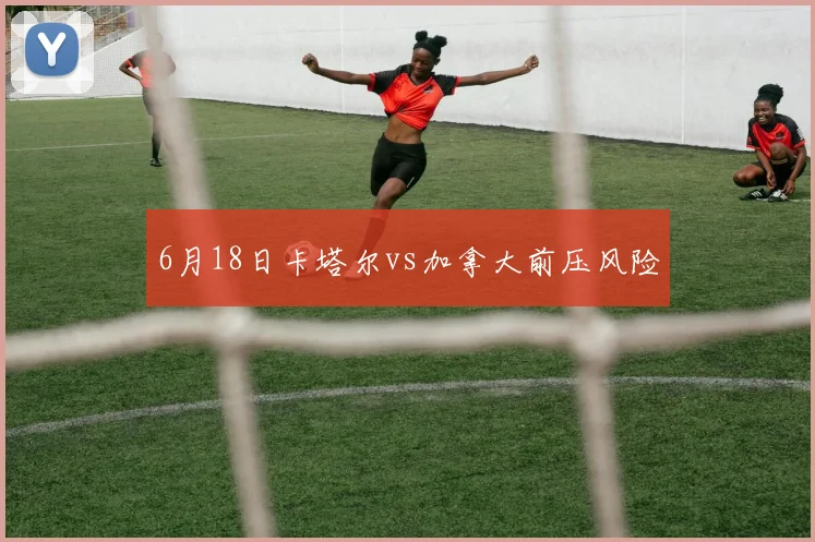 6月18日卡塔尔vs加拿大前压风险