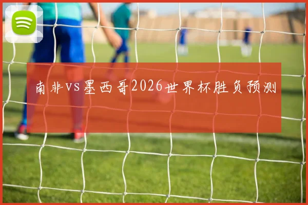 南非vs墨西哥2026世界杯胜负预测