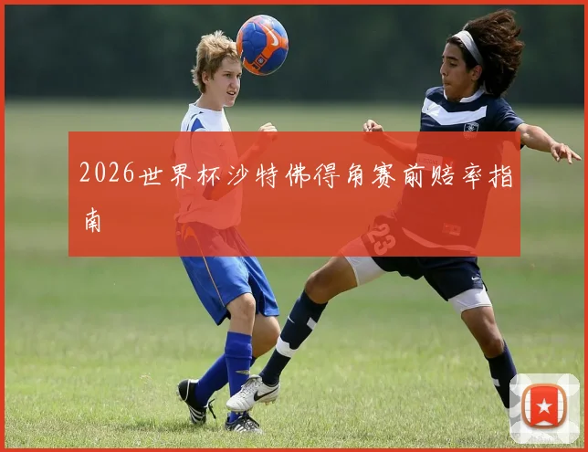 2026世界杯沙特佛得角赛前赔率指南