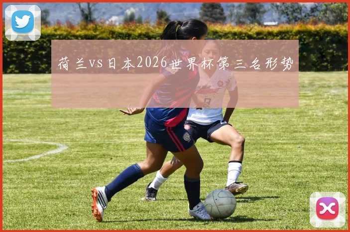 荷兰vs日本2026世界杯第三名形势
