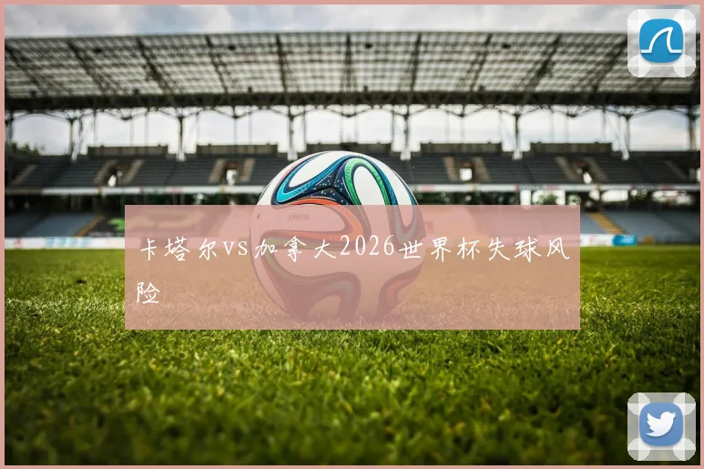 卡塔尔vs加拿大2026世界杯失球风险