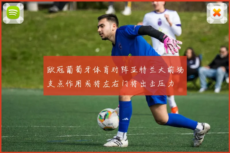 欧冠葡萄牙体育对阵亚特兰大前场支点作用或将左右门将出击压力