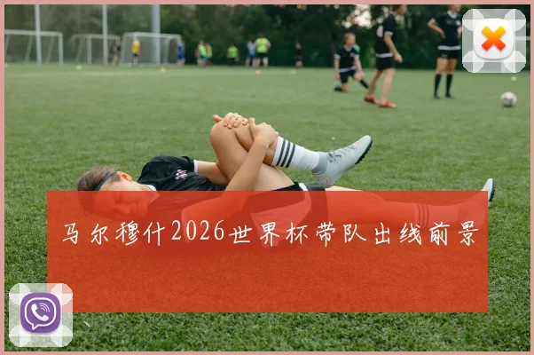 马尔穆什2026世界杯带队出线前景