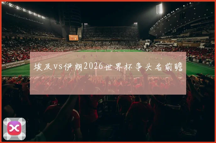 埃及vs伊朗2026世界杯争头名前瞻