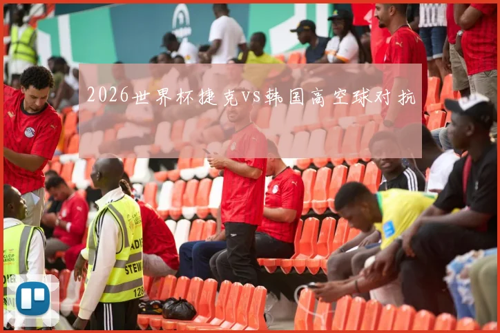 2026世界杯捷克vs韩国高空球对抗