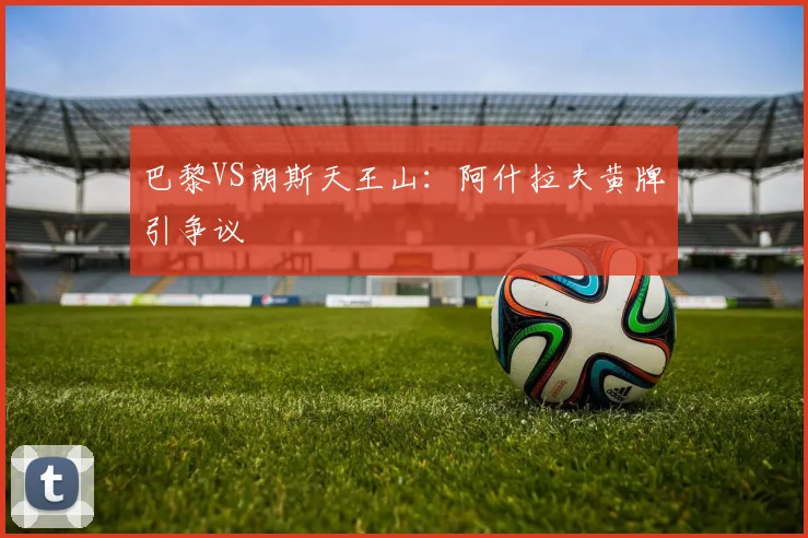 巴黎VS朗斯天王山：阿什拉夫黄牌引争议
