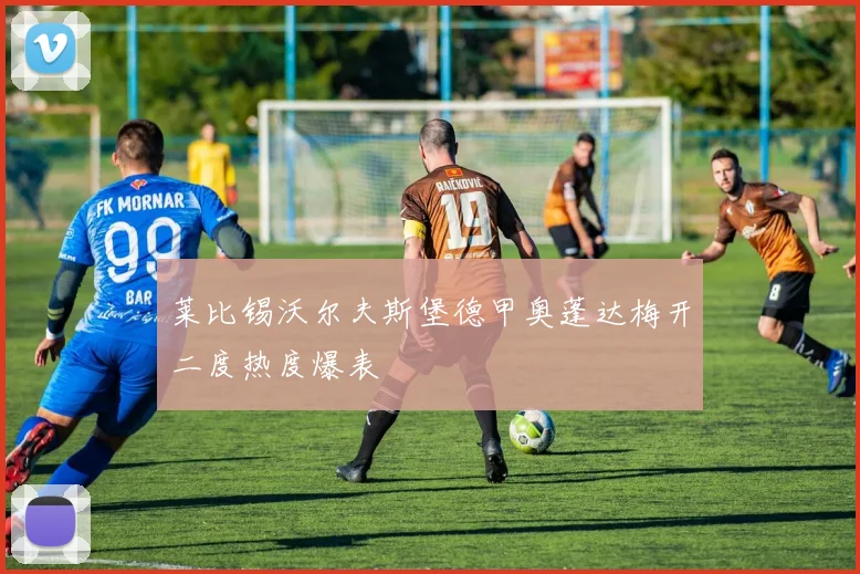 莱比锡沃尔夫斯堡德甲奥蓬达梅开二度热度爆表
