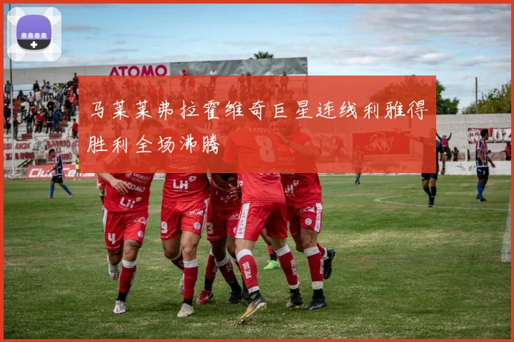 马莱莱弗拉霍维奇巨星连线利雅得胜利全场沸腾