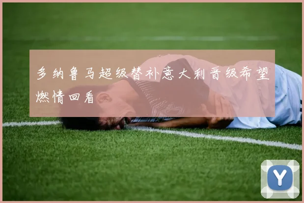 多纳鲁马超级替补意大利晋级希望燃情回看