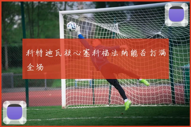 科特迪瓦核心塞科福法纳能否打满全场