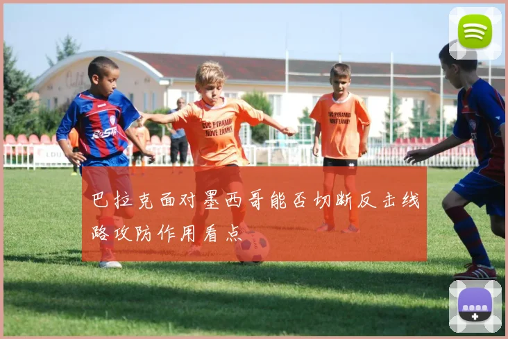 巴拉克面对墨西哥能否切断反击线路攻防作用看点