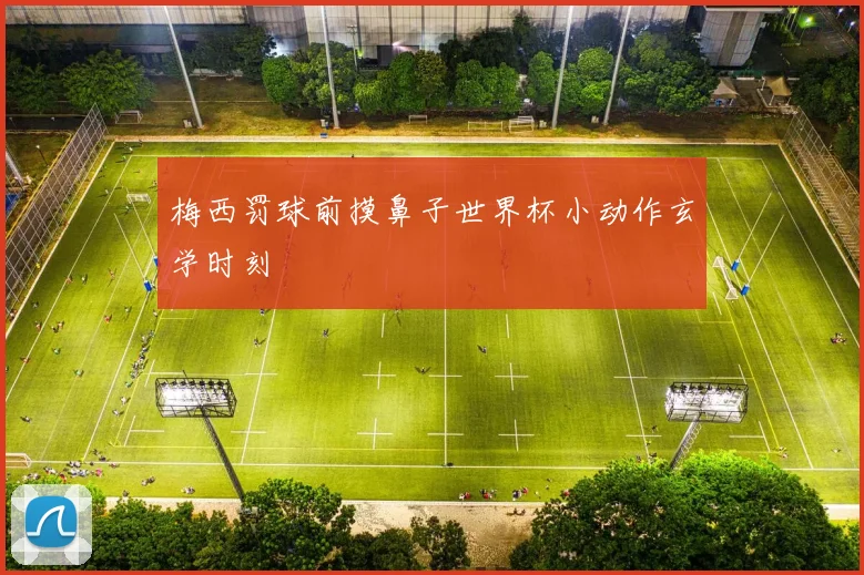 梅西罚球前摸鼻子世界杯小动作玄学时刻