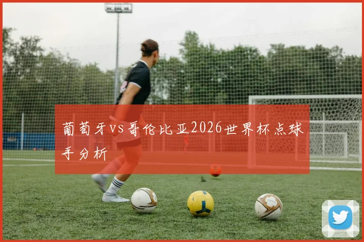葡萄牙vs哥伦比亚2026世界杯点球手分析