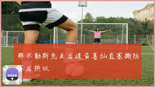 那不勒斯先丢后追黄喜灿直塞撕防赛后热议