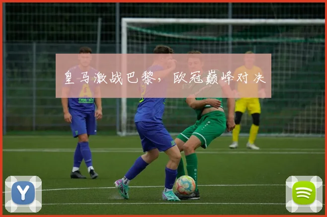 皇马激战巴黎，欧冠巅峰对决