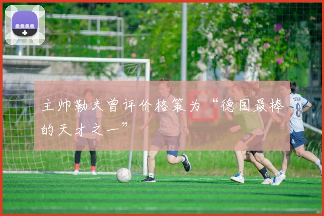 主帅勒夫曾评价格策为“德国最棒的天才之一”
