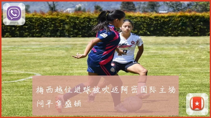 梅西越位进球被吹迈阿密国际主场闷平华盛顿