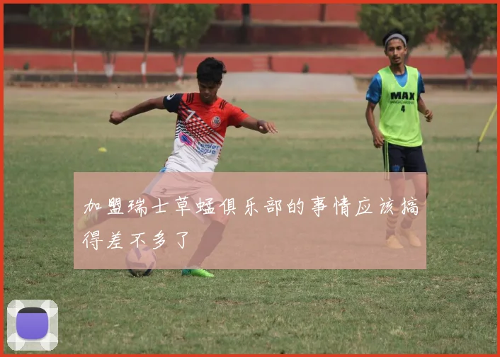加盟瑞士草蜢俱乐部的事情应该搞得差不多了