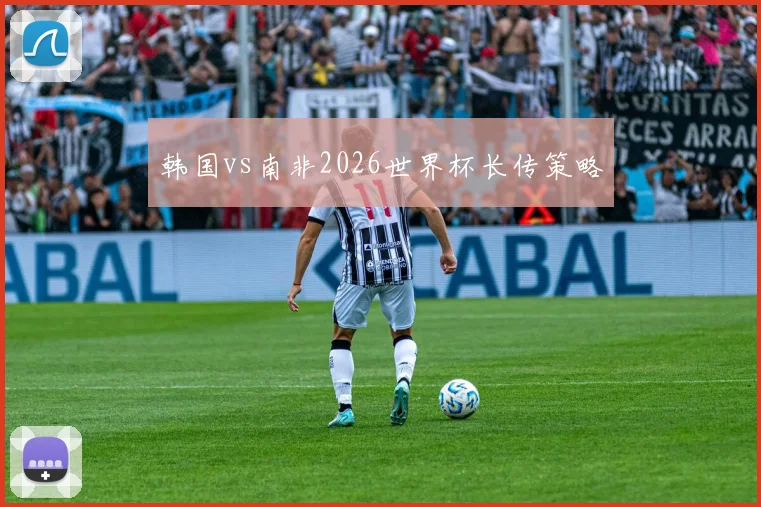 韩国vs南非2026世界杯长传策略