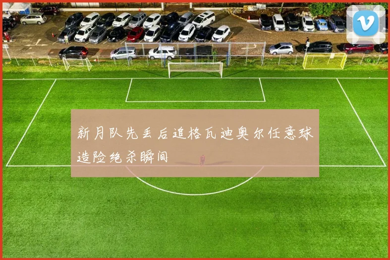 新月队先丢后追格瓦迪奥尔任意球造险绝杀瞬间