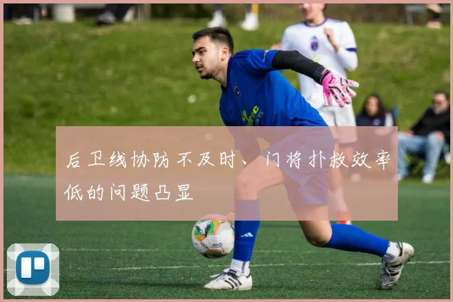 后卫线协防不及时、门将扑救效率低的问题凸显