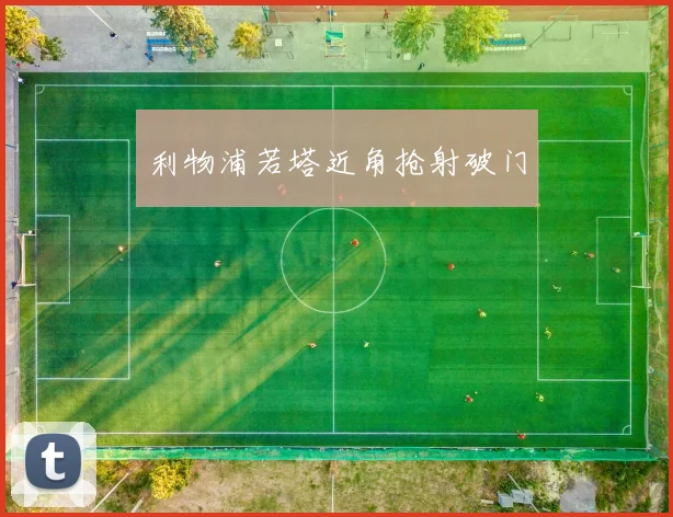 利物浦若塔近角抢射破门