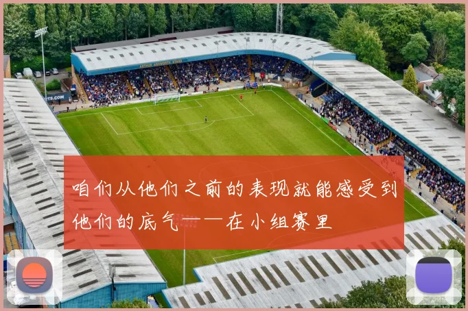 咱们从他们之前的表现就能感受到他们的底气——在小组赛里