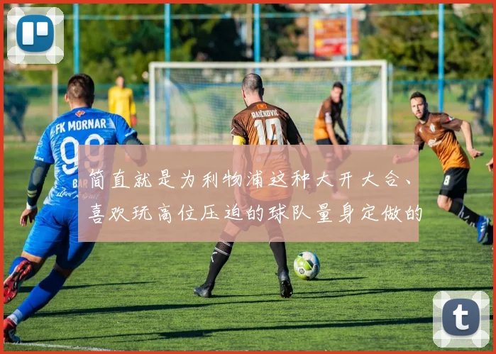 简直就是为利物浦这种大开大合、喜欢玩高位压迫的球队量身定做的“克星”
