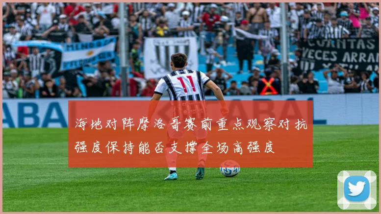 海地对阵摩洛哥赛前重点观察对抗强度保持能否支撑全场高强度