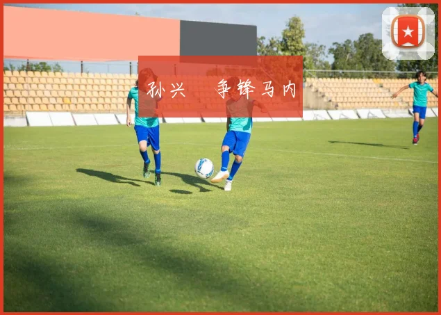孙兴慜争锋马内