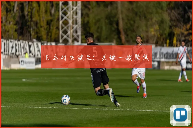 日本对决波兰：关键一战聚焦