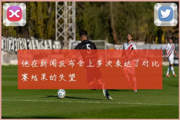 他在新闻发布会上多次表达了对比赛结果的失望
