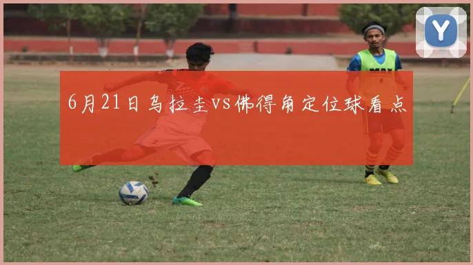 6月21日乌拉圭vs佛得角定位球看点