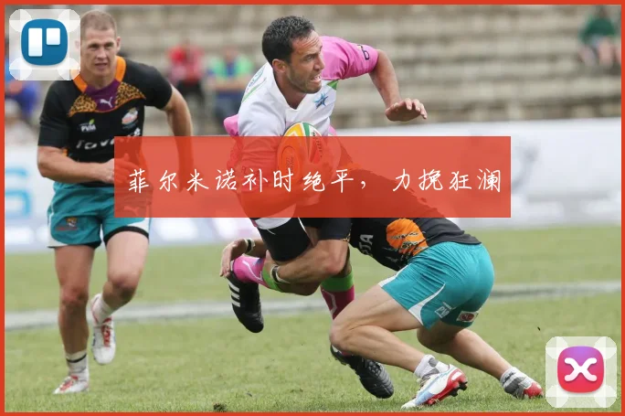 菲尔米诺补时绝平，力挽狂澜