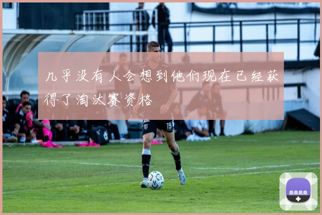 几乎没有人会想到他们现在已经获得了淘汰赛资格
