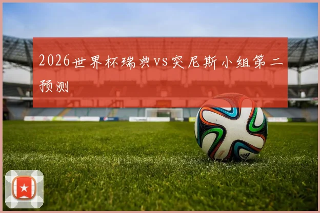 2026世界杯瑞典vs突尼斯小组第二预测