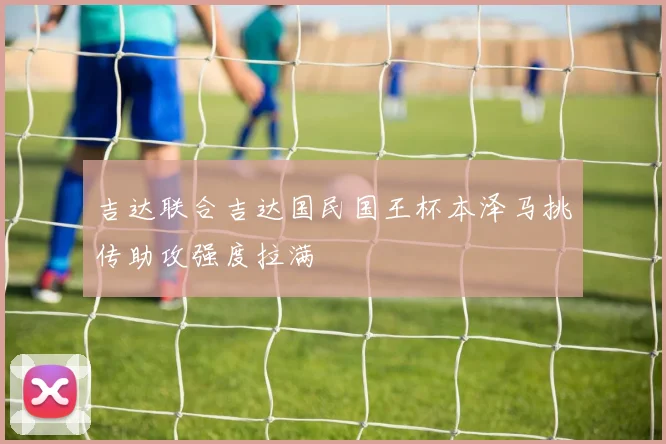 吉达联合吉达国民国王杯本泽马挑传助攻强度拉满
